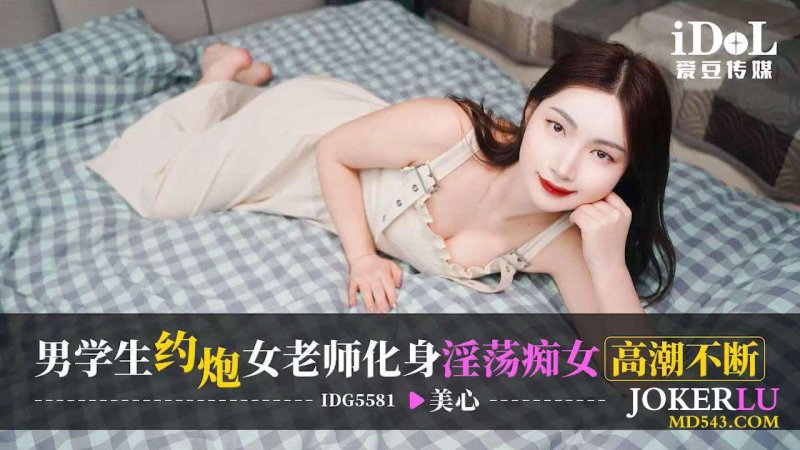  IDG5581 美心 男学生约炮 女老师化身淫荡痴女高潮不断 爱豆传媒