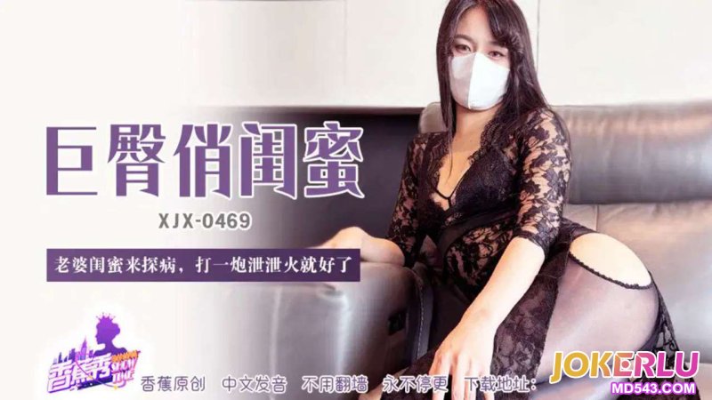  XJX-469【香蕉秀】 老婆闺蜜来探病，打一炮泄泄火就好了 香蕉传媒